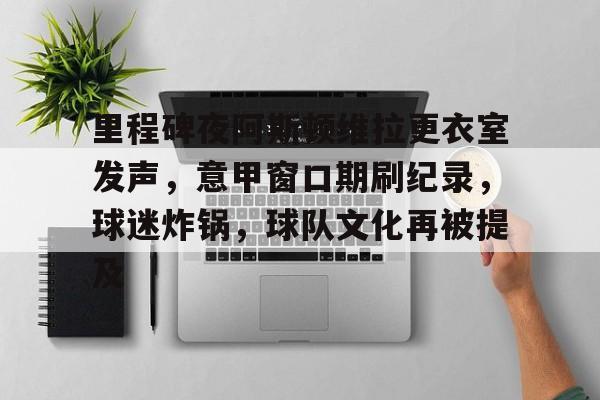 体育直播APP-里程碑夜阿斯顿维拉更衣室发声，意甲窗口期刷纪录，球迷炸锅，球队文化再被提及(切尔西阿斯顿维拉)
