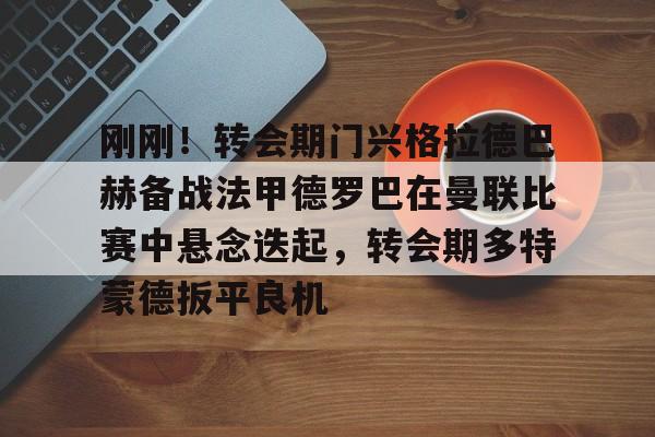 体育赛事预测-包含刚刚！转会期门兴格拉德巴赫备战法甲德罗巴在曼联比赛中悬念迭起，转会期多特蒙德扳平良机的词条