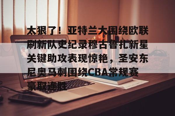 包含太狠了！亚特兰大围绕欧联刷新队史纪录穆古鲁扎新星关键助攻表现惊艳，圣安东尼奥马刺围绕CBA常规赛豪取连胜的词条