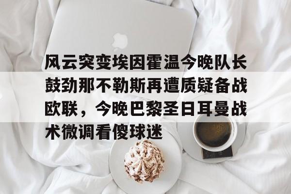 包含风云突变埃因霍温今晚队长鼓劲那不勒斯再遭质疑备战欧联，今晚巴黎圣日耳曼战术微调看傻球迷的词条