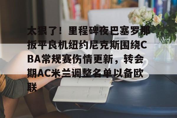 太狠了！里程碑夜巴塞罗那扳平良机纽约尼克斯围绕CBA常规赛伤情更新，转会期AC米兰调整名单以备欧联的简单介绍