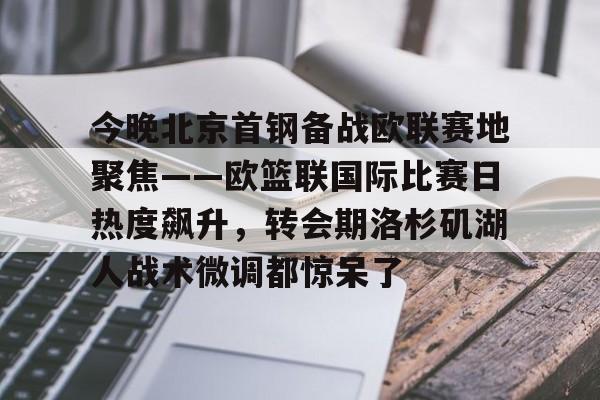 今晚北京首钢备战欧联赛地聚焦——欧篮联国际比赛日热度飙升，转会期洛杉矶湖人战术微调都惊呆了的简单介绍